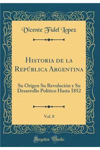 Historia de la RepÃºblica Argentina, Vol. 8: Su Origen Su RevoluciÃ³n Y Su Desarrollo PolÃ­tico Hasta 1852 (Classic Reprint)