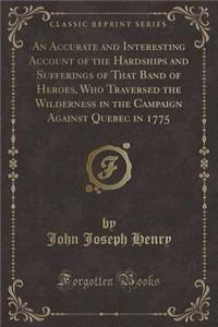 An Accurate and Interesting Account of the Hardships and Sufferings of That Band of Heroes, Who Traversed the Wilderness in the Campaign Against Quebec in 1775 (Classic Reprint)