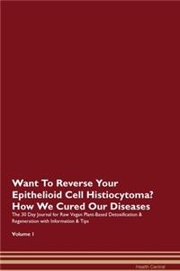 Want To Reverse Your Epithelioid Cell Histiocytoma? How We Cured Our Diseases. The 30 Day Journal for Raw Vegan Plant-Based Detoxification & Regeneration with Information & Tips Volume 1