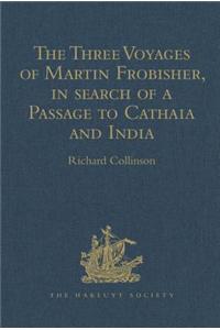 Three Voyages of Martin Frobisher, in Search of a Passage to Cathaia and India by the North-West, A.D. 1576-8
