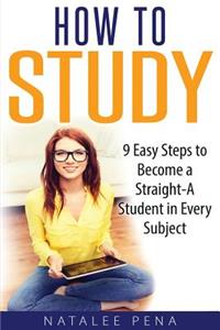 How to Study: The 9 Easy Steps to Become a Straight-A Student in Every Subject