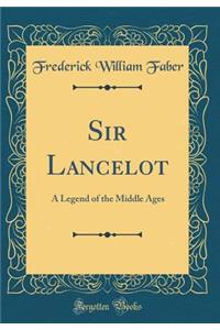 Sir Lancelot: A Legend of the Middle Ages (Classic Reprint)