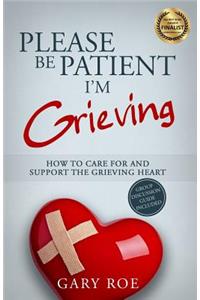 Please Be Patient, I'm Grieving: How to Care for and Support the Grieving Heart