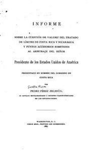 Informe sobre la cuestión de validez del tratado de límites de Costa Rica y Nicaragua y punto accessorios sometidos al arbitraje del Señor presidente de los Estados Unidos de América