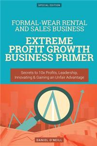 Formal-Wear Rental and Sales Business: Extreme Profit Growth Business Primer: Secrets to 10x Profits, Leadership, Innovation & Gaining an Unfair Advantage