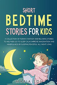 Short Bedtime Stories for Kids: A Collection of Funny, Fantasy and Relaxing Stories to Help Kids Go to Sleep Calm. Improve Imagination and Mindfulness by Sleeping Peaceful All Nigh