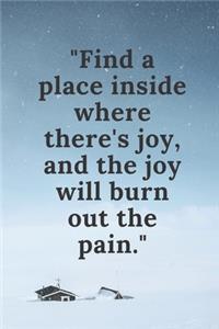 Find a place inside where there's joy, and the joy will burn out the pain