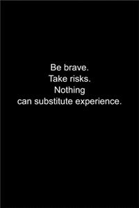 Be brave. Take risks. Nothing can substitute experience.