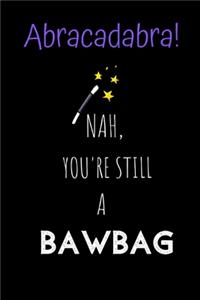 Abracadabra! Nah, you're still a Bawbag.