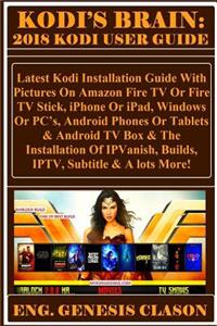 Kodi's Brain: 2018 Kodi User Guide: Latest Kodi Installation Guide with Pictures on Amazon Fire TV or Fire TV Stick, iPhone or Ipad, Windows or Pc?s, Android Phones or Tablets & Android TV Box & the Installation of Ipvanish, Builds, Iptv, Subtitle