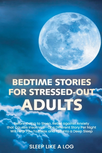 Bedtime Stories for Stressed - Out Adults: Before Going to Sleep, Rebel against Anxiety that Causes Insomnia-One Different Story Per Night Will Help You To Relax and Fall into a Deep Sleep