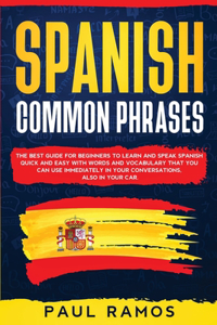 Spanish Common Phrases: The Best Guide for Beginners to Learn and Speak Spanish Quick and Easy with Words and Vocabulary that You Can Use Immediately in Your Conversations,