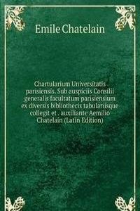 Chartularium Universitatis parisiensis. Sub auspiciis Consilii generalis facultatum parisiensium ex diversis bibliothecis tabulariisque collegit et . auxiliante Aemilio Chatelain (Latin Edition)