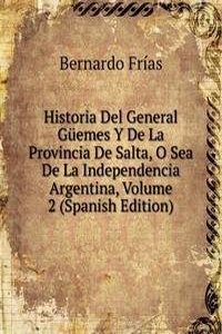 Historia Del General Guemes Y De La Provincia De Salta, O Sea De La Independencia Argentina, Volume 2 (Spanish Edition)