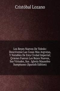 Los Reyes Nuevos De Toledo: Descrivense Las Cosas Mas Avgvstas, Y Notables De Esta Civdad Imperial; Qvienes Fueron Los Reyes Nuevos, Sus Virtudes, Sus . Iglesia Mausoleo Sumptuoso (Spanish Edition)