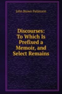Discourses: To Which Is Prefixed a Memoir, and Select Remains