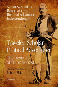 Traveler, Scholar, Political Adventurer: A Transylvanian Baron at the Birth of Albanian Independence: The memoirs of Franz Nopcsa