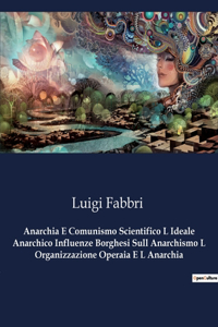 Anarchia E Comunismo Scientifico L Ideale Anarchico Influenze Borghesi Sull Anarchismo L Organizzazione Operaia E L Anarchia