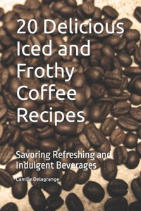 20 Delicious Iced and Frothy Coffee Recipes: Savoring Refreshing and Indulgent Beverages