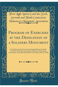 Program of Exercises at the Dedication of a Soldiers Monument: Erected by the First Connecticut Light Battery the Sixth, Seventh and Tenth Connecticut Volunteers Monument Association, at the Broadway Park, New Haven, June 16, 1905 (Classic Reprint)
