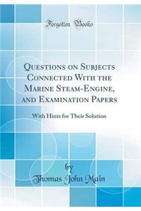 Questions on Subjects Connected with the Marine Steam-Engine, and Examination Papers: With Hints for Their Solution (Classic Reprint)