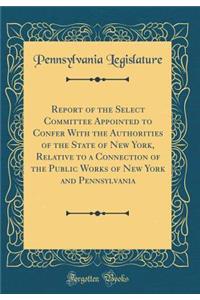 Report of the Select Committee Appointed to Confer with the Authorities of the State of New York, Relative to a Connection of the Public Works of New York and Pennsylvania (Classic Reprint)