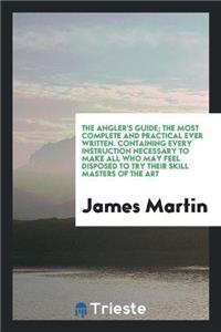 Angler's Guide; The Most Complete and Practical Ever Written. Containing Every Instruction Necessary to Make All Who May Feel Disposed to Try Their Skill Masters of the Art