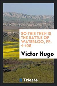 So This Then Is the Battle of Waterloo, Pp. 1-105
