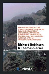 Remains Historical and Literary Connected with the Palatine Counties of Lancaster and Chester Published by the Chetham Society. Vol. XIII. a Golden Mirrour