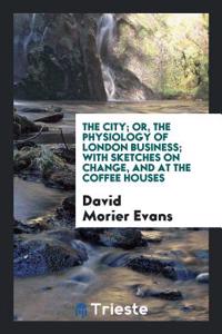 City; Or, the Physiology of London Business; With Sketches on Change, and at the Coffee Houses