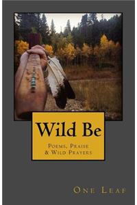 Wild Be: Poems, Praise & Wild Prayers