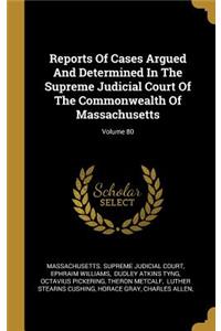 Reports Of Cases Argued And Determined In The Supreme Judicial Court Of The Commonwealth Of Massachusetts; Volume 80