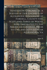 Henderson Chronicles. A Roster of Descendants of Alexander Henderson of Fordell, County Fife, Scotland, Three of Whose Sons Emigrated to the American Colonies, Prior to 1740, and Settled Near Alexandria, Va