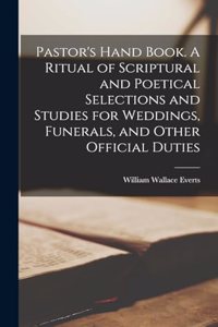Pastor's Hand Book. A Ritual of Scriptural and Poetical Selections and Studies for Weddings, Funerals, and Other Official Duties