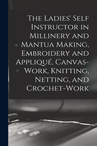 The Ladies' Self Instructor in Millinery and Mantua Making, Embroidery and Appliqué, Canvas-work, Knitting, Netting, and Crochet-work