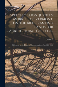 Speech of Hon. Justin S. Morrill, of Vermont, on the Bill Granting Lands for Agricultural Colleges; Delivered in the House of Representatives, April 20, 1858