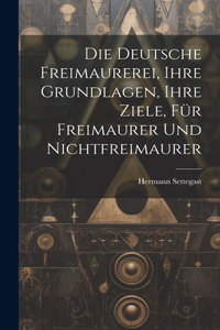 Deutsche Freimaurerei, Ihre Grundlagen, Ihre Ziele, Für Freimaurer Und Nichtfreimaurer