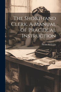 Shorthand Clerk. A Manual of Practical Instruction