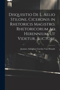 Disquisitio De L. Aelio Stilone, Ciceronis in Rhetoricis Magistro, Rhetoricorum Ad Herennium, Ut Videtur, Auctore