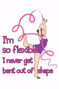 I'm So Flexible I Never Get Bent Out of Shape
