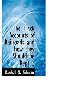 The Track Accounts of Railroads and How They Should Be Kept ..