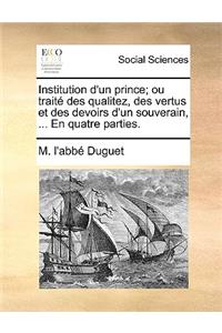 Institution D'Un Prince; Ou Traite Des Qualitez, Des Vertus Et Des Devoirs D'Un Souverain, ... En Quatre Parties.