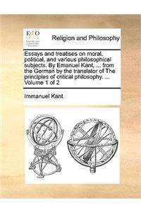 Essays and treatises on moral, political, and various philosophical subjects. By Emanuel Kant, ... from the German by the translator of The principles of critical philosophy. ... Volume 1 of 2