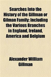 Searches Into the History of the Gillman or Gilman Family; Including the Various Branches in England, Ireland, America and Belgium