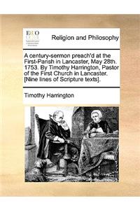 A century-sermon preach'd at the First-Parish in Lancaster, May 28th. 1753. By Timothy Harrington, Pastor of the First Church in Lancaster. [Nine lines of Scripture texts].