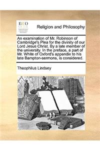 An Examination of Mr. Robinson of Cambridge's Plea for the Divinity of Our Lord Jesus Christ. by a Late Member of the University. in the Preface, a Part of Mr. White of Oxford's Appendix to His Late Bampton-Sermons, Is Considered.