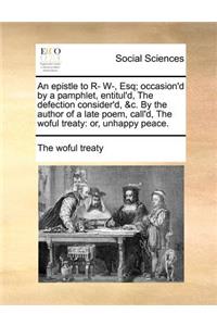 An epistle to R- W-, Esq; occasion'd by a pamphlet, entitul'd, The defection consider'd, &c. By the author of a late poem, call'd, The woful treaty