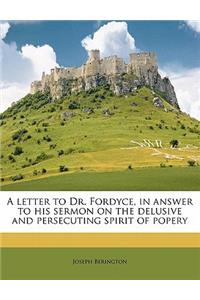 A letter to Dr. Fordyce, in answer to his sermon on the delusive and persecuting spirit of popery