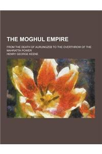 The Moghul Empire; From the Death of Aurungzeb to the Overthrow of the Mahratta Power