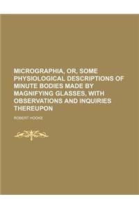 Micrographia, Or, Some Physiological Descriptions of Minute Bodies Made by Magnifying Glasses, with Observations and Inquiries Thereupon